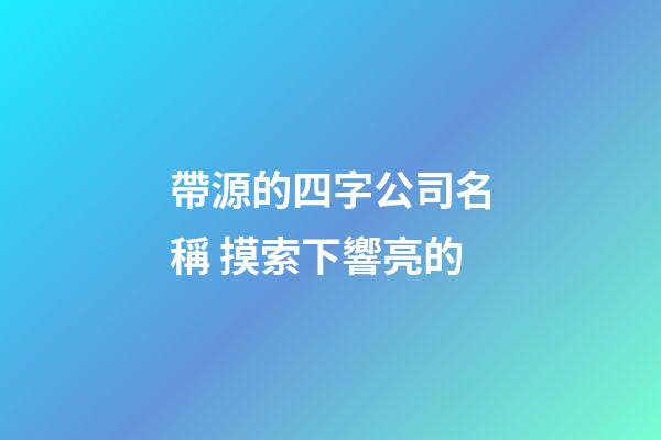 帶源的四字公司名稱 摸索下響亮的-第1張-公司起名-玄機派